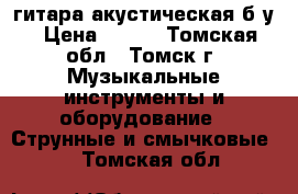 гитара акустическая б/у › Цена ­ 900 - Томская обл., Томск г. Музыкальные инструменты и оборудование » Струнные и смычковые   . Томская обл.